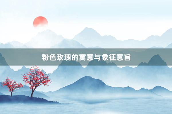 粉色玫瑰的寓意与象征意旨