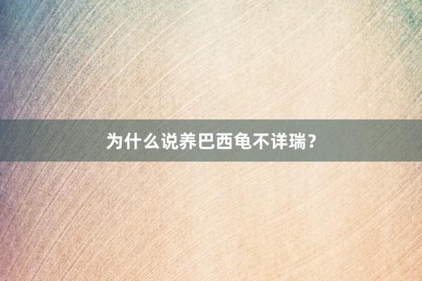 为什么说养巴西龟不详瑞?
