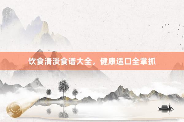 饮食清淡食谱大全，健康适口全掌抓