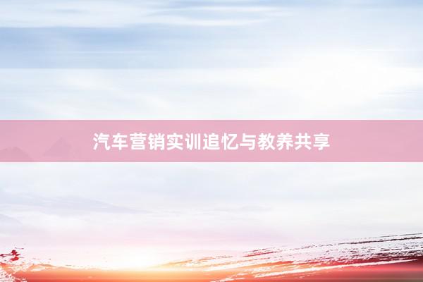 汽车营销实训追忆与教养共享