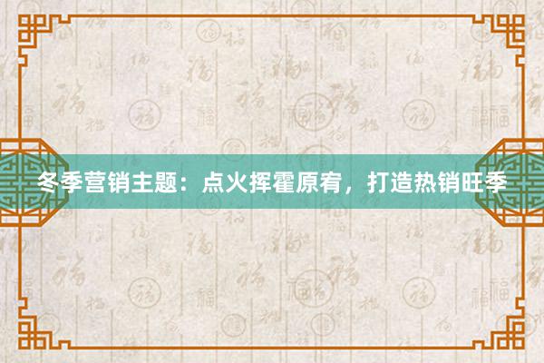 冬季营销主题：点火挥霍原宥，打造热销旺季