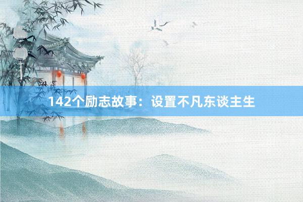 142个励志故事:设置不凡东谈主生